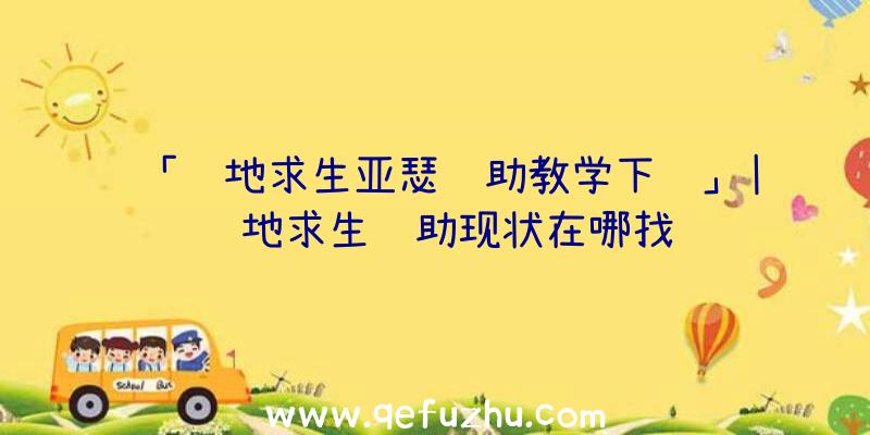 「绝地求生亚瑟辅助教学下载」|绝地求生辅助现状在哪找